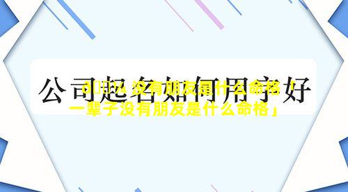 🐼 没有朋友是什么命格「一辈子没有朋友是什么命格」